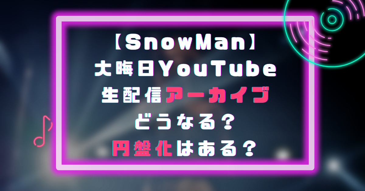 SnowMan大晦日YouTube生配信アーカイブどうなる？円盤化はある？