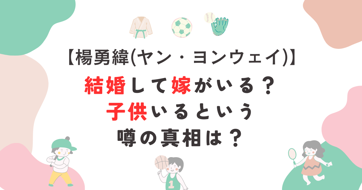 楊勇緯(ようゆういヤン・ヨンウェイ)結婚して嫁がいる？子供いるという噂の真相は？