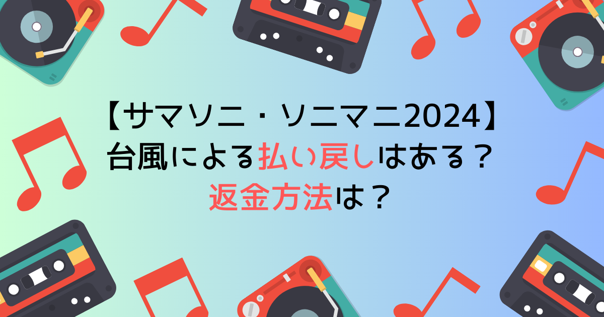 サマソニ・ソニマニ2024台風による払い戻しはある？返金方法は？