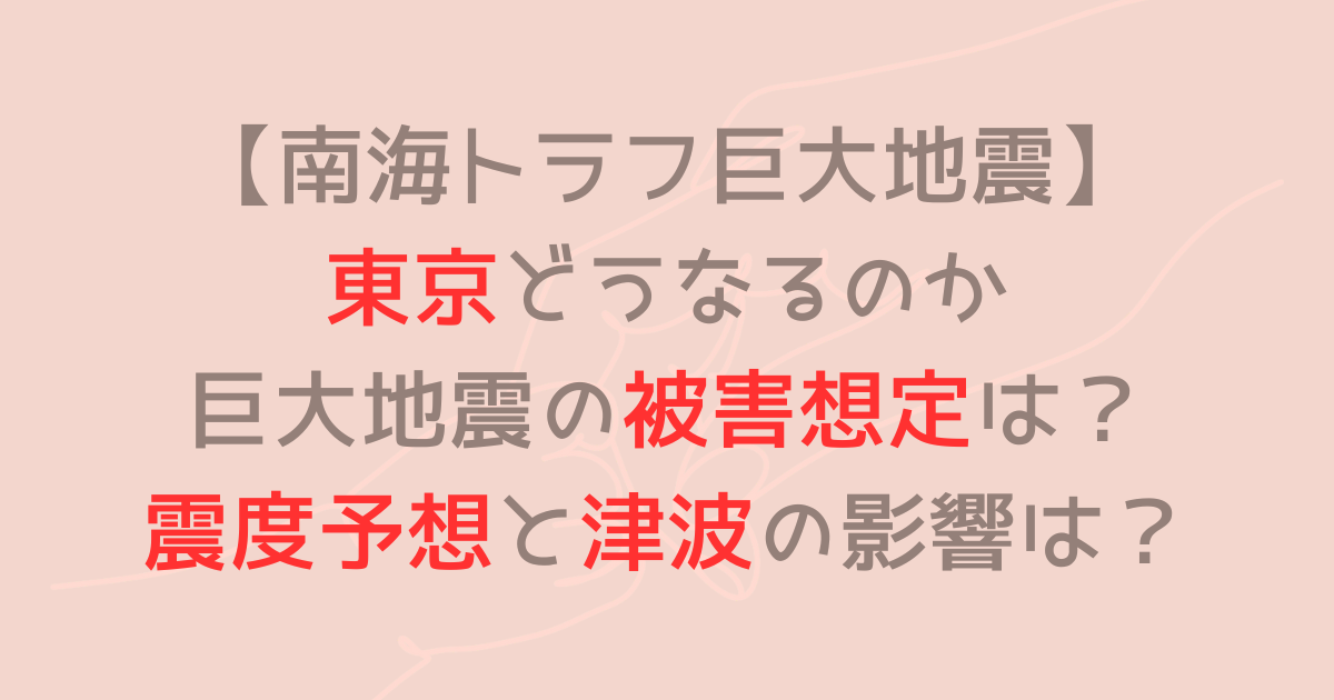 南海トラフ｜東京どうなるのか巨大地震の被害想定は？震度予想と津波の影響は？