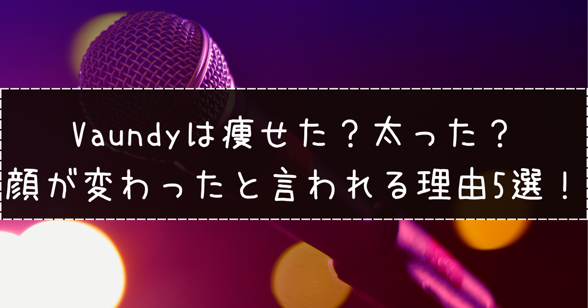 Vaundyは痩せた？太った？顔が変わったと言われる理由5選！